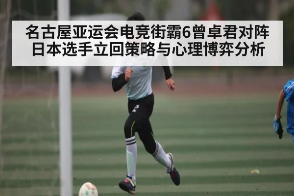 名古屋亚运会电竞街霸6曾卓君对阵日本选手立回策略与心理博弈分析