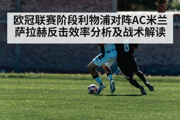 欧冠联赛阶段利物浦对阵AC米兰萨拉赫反击效率分析及战术解读