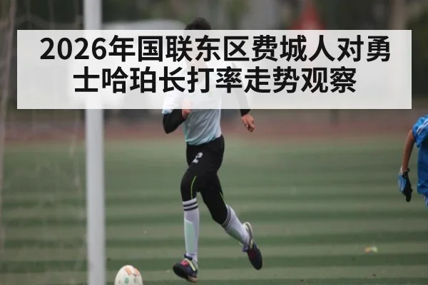 2026年国联东区费城人对勇士哈珀长打率走势观察