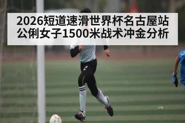 2026短道速滑世界杯名古屋站 公俐女子1500米战术冲金分析