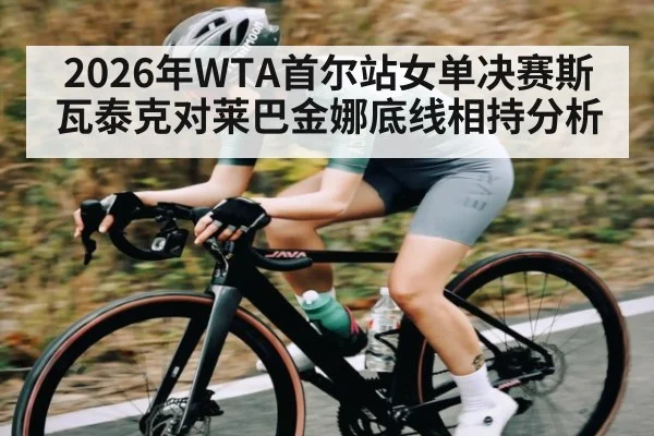 2026年WTA首尔站女单决赛斯瓦泰克对莱巴金娜底线相持分析