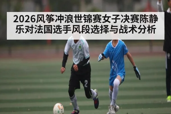 2026风筝冲浪世锦赛女子决赛陈静乐对法国选手风段选择与战术分析