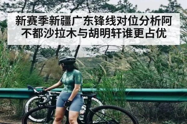 新赛季新疆广东锋线对位分析阿不都沙拉木与胡明轩谁更占优